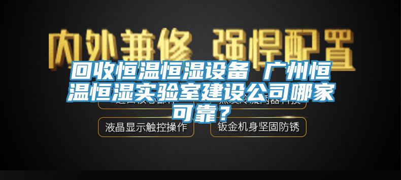 回收恒溫恒濕設(shè)備 廣州恒溫恒濕實(shí)驗(yàn)室建設(shè)公司哪家可靠？