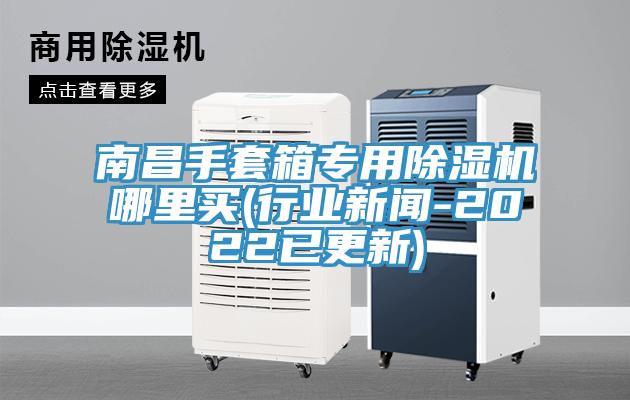 南昌手套箱專(zhuān)用除濕機(jī)哪里買(mǎi)(行業(yè)新聞-2022已更新)