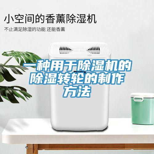 一種用于除濕機的除濕轉(zhuǎn)輪的制作方法