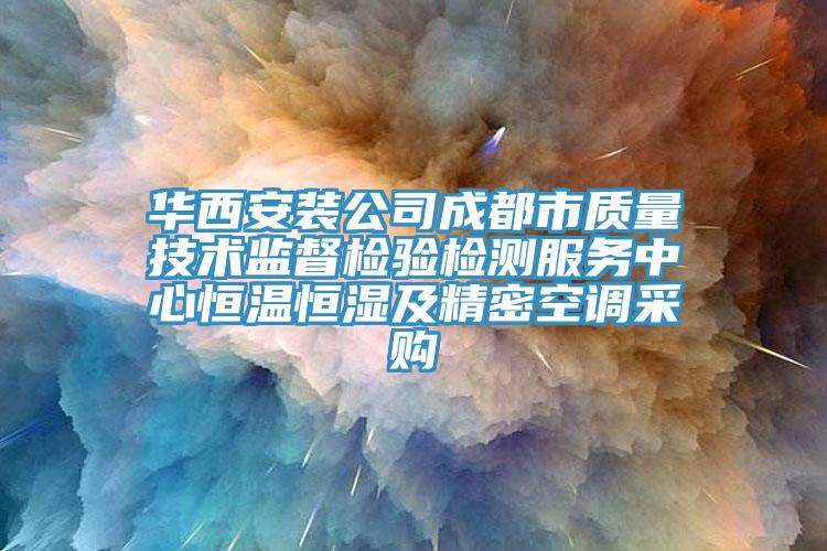 華西安裝公司成都市質(zhì)量技術(shù)監(jiān)督檢驗(yàn)檢測(cè)服務(wù)中心恒溫恒濕及精密空調(diào)采購(gòu)