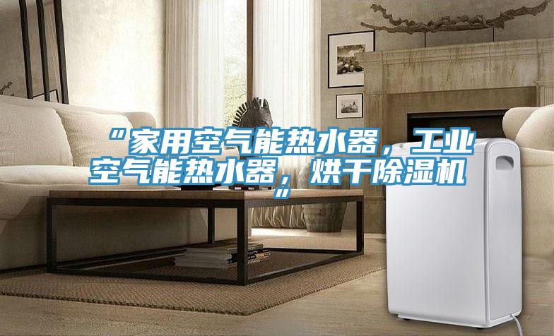 “家用空氣能熱水器，工業(yè)空氣能熱水器，烘干除濕機(jī)”