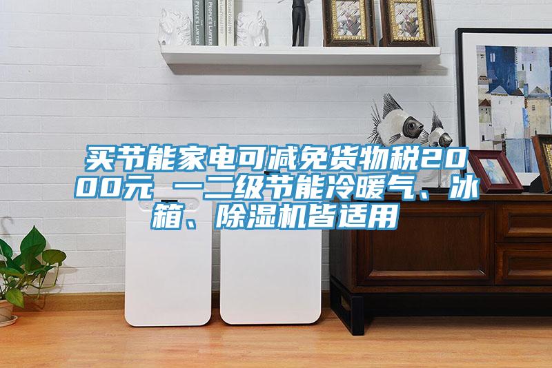 買節(jié)能家電可減免貨物稅2000元 一二級(jí)節(jié)能冷暖氣、冰箱、除濕機(jī)皆適用