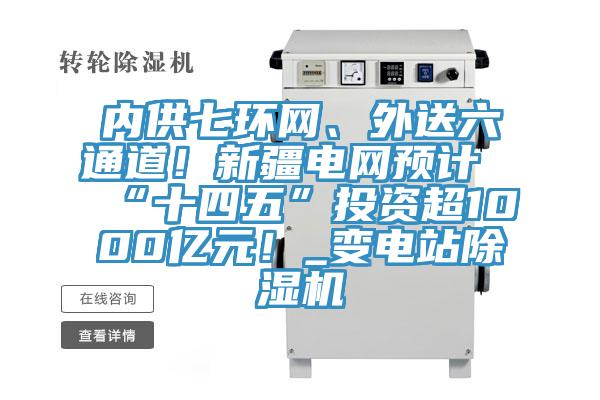 內(nèi)供七環(huán)網(wǎng)、外送六通道！新疆電網(wǎng)預(yù)計(jì)“十四五”投資超1000億元！_變電站除濕機(jī)