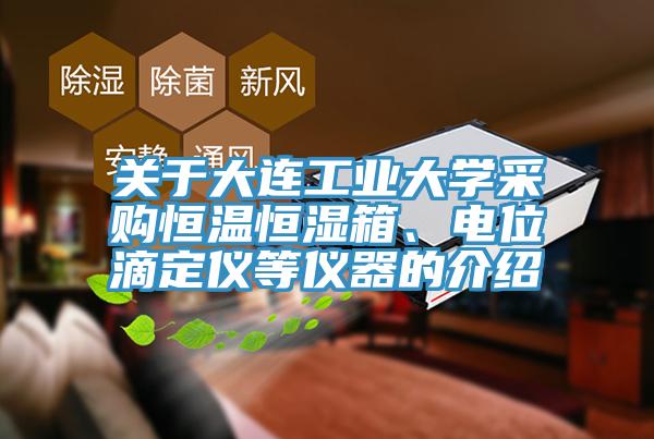 關(guān)于大連工業(yè)大學(xué)采購(gòu)恒溫恒濕箱、電位滴定儀等儀器的介紹