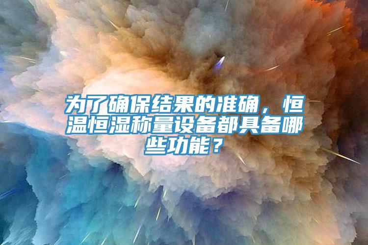 為了確保結(jié)果的準確，恒溫恒濕稱量設(shè)備都具備哪些功能？