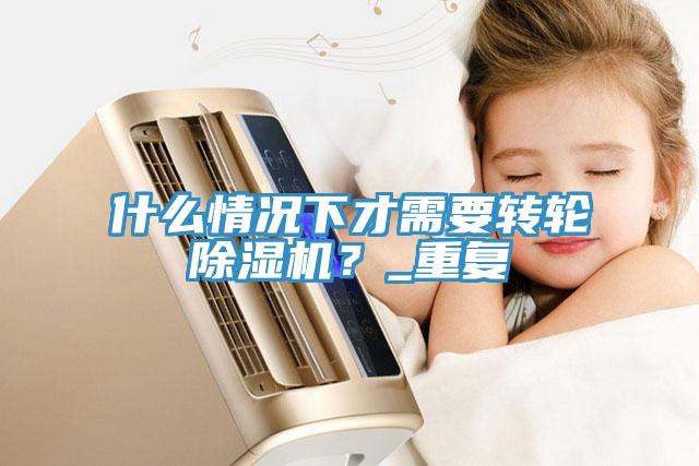 什么情況下才需要轉(zhuǎn)輪除濕機(jī)？_重復(fù)