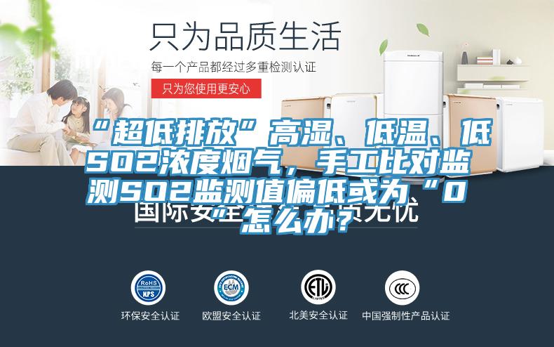 “超低排放”高濕、低溫、低SO2濃度煙氣，手工比對監(jiān)測SO2監(jiān)測值偏低或為“0”怎么辦？
