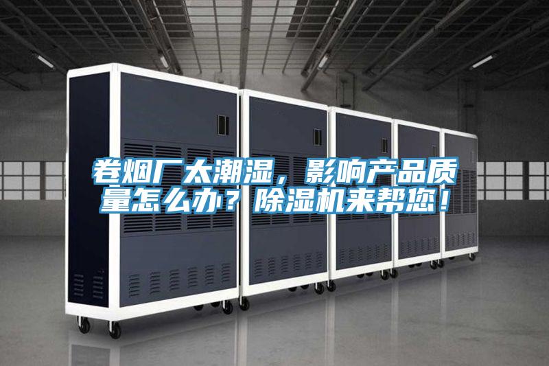 卷煙廠太潮濕，影響產(chǎn)品質(zhì)量怎么辦？除濕機來幫您！