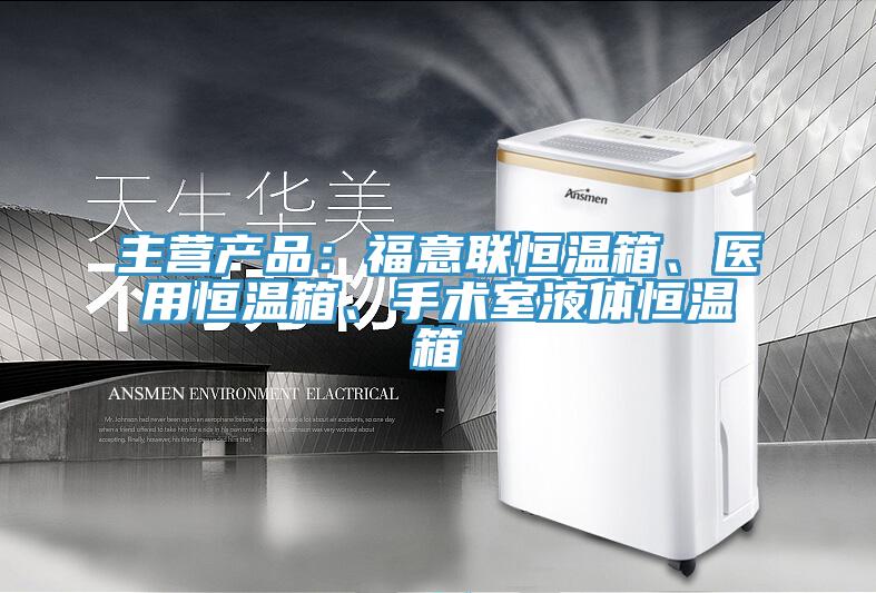 主營產(chǎn)品：福意聯(lián)恒溫箱、醫(yī)用恒溫箱、手術(shù)室液體恒溫箱
