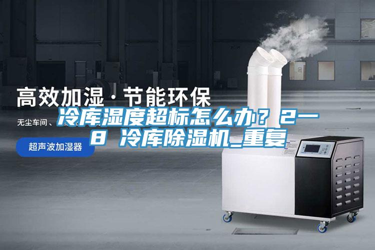 冷庫濕度超標(biāo)怎么辦？2一8℃冷庫除濕機(jī)_重復(fù)