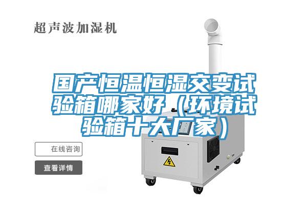 國產(chǎn)恒溫恒濕交變?cè)囼?yàn)箱哪家好（環(huán)境試驗(yàn)箱十大廠家）