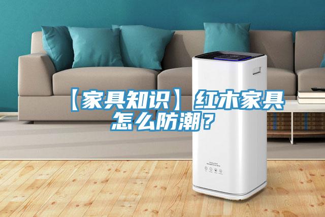 【家具知識】紅木家具怎么防潮？
