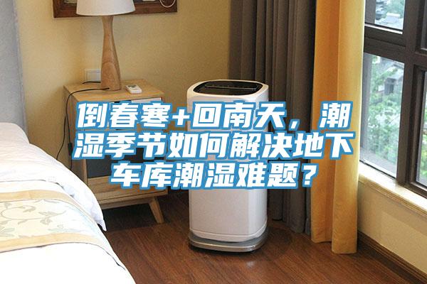 倒春寒+回南天，潮濕季節(jié)如何解決地下車(chē)庫(kù)潮濕難題？
