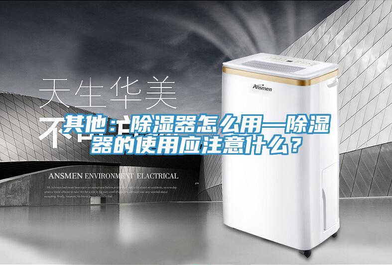 其他：除濕器怎么用—除濕器的使用應(yīng)注意什么？