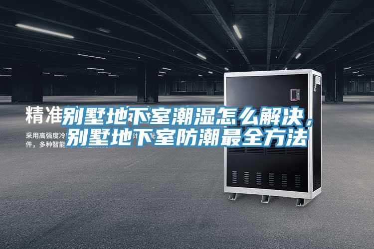 別墅地下室潮濕怎么解決，別墅地下室防潮最全方法
