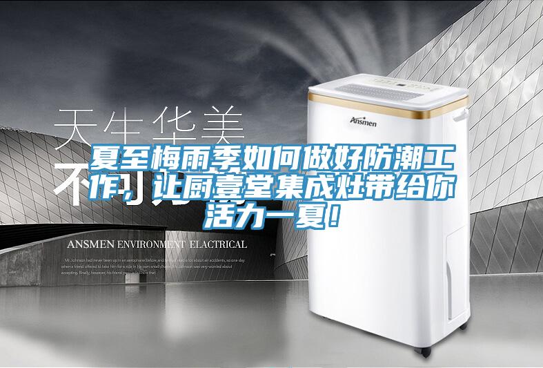 夏至梅雨季如何做好防潮工作，讓廚壹堂集成灶帶給你活力一夏！