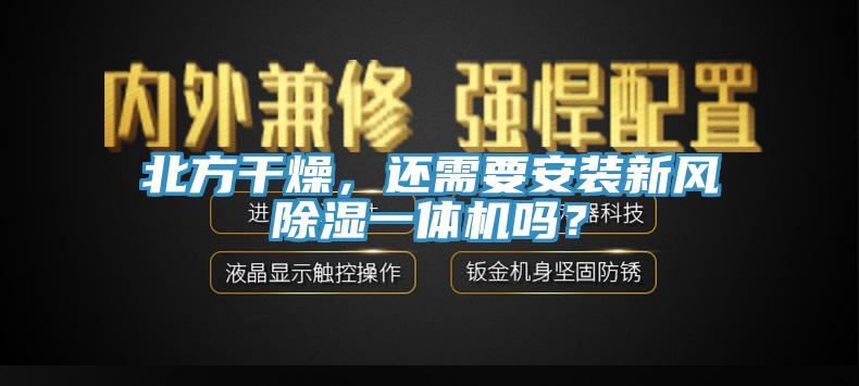 北方干燥，還需要安裝新風(fēng)除濕一體機(jī)嗎？