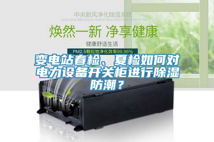 變電站春檢、夏檢如何對電力設備開關柜進行除濕防潮？