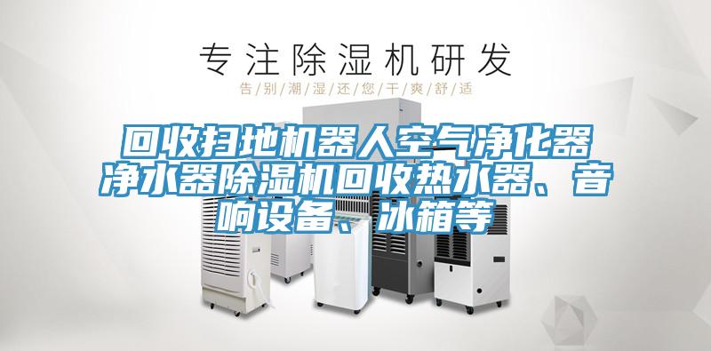 回收掃地機(jī)器人空氣凈化器凈水器除濕機(jī)回收熱水器、音響設(shè)備、冰箱等