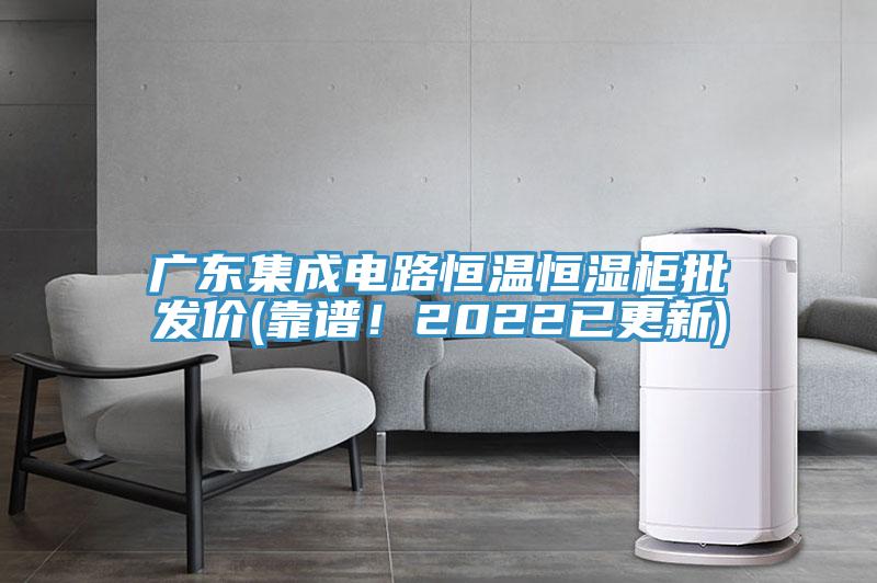 廣東集成電路恒溫恒濕柜批發(fā)價(靠譜！2022已更新)
