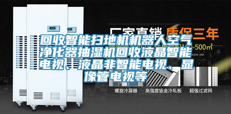 回收智能掃地機機器人空氣凈化器抽濕機回收液晶智能電視、液晶非智能電視、顯像管電視等