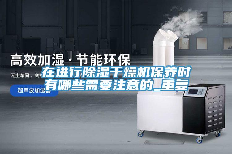 在進行除濕干燥機保養(yǎng)時有哪些需要注意的_重復