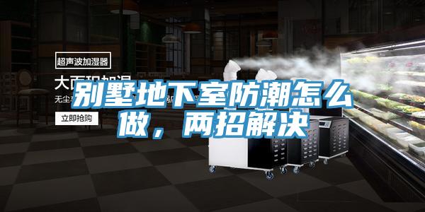 別墅地下室防潮怎么做，兩招解決