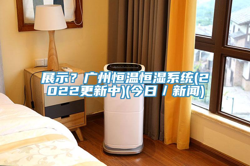 展示？廣州恒溫恒濕系統(tǒng)(2022更新中)(今日／新聞)