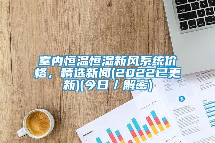 室內(nèi)恒溫恒濕新風(fēng)系統(tǒng)價(jià)格，精選新聞(2022已更新)(今日／解密)