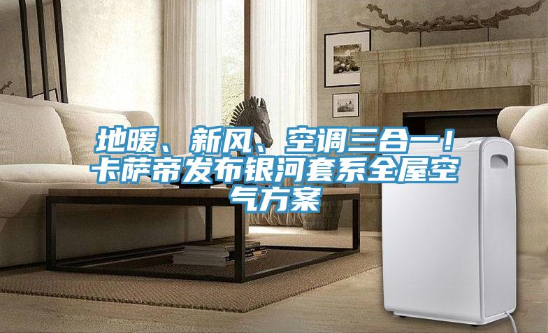 地暖、新風(fēng)、空調(diào)三合一！卡薩帝發(fā)布銀河套系全屋空氣方案