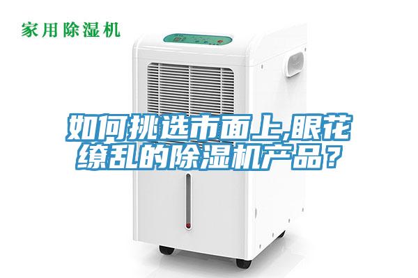 如何挑選市面上,眼花繚亂的除濕機產(chǎn)品？