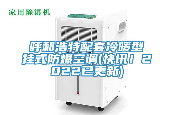 呼和浩特配套冷暖型掛式防爆空調(快訊！2022已更新)