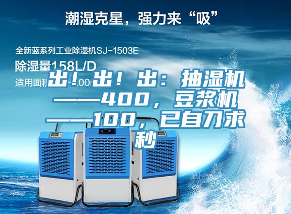 出！出！出：抽濕機——400，豆?jié){機——100，已自刀求秒