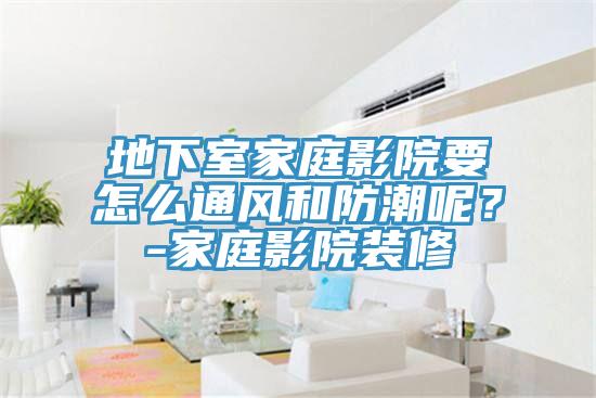 地下室家庭影院要怎么通風(fēng)和防潮呢？-家庭影院裝修
