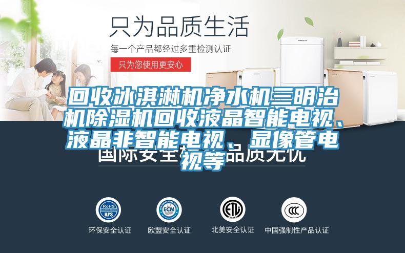 回收冰淇淋機(jī)凈水機(jī)三明治機(jī)除濕機(jī)回收液晶智能電視、液晶非智能電視、顯像管電視等
