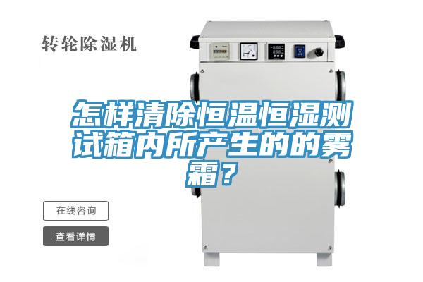 怎樣清除恒溫恒濕測(cè)試箱內(nèi)所產(chǎn)生的的霧霜？