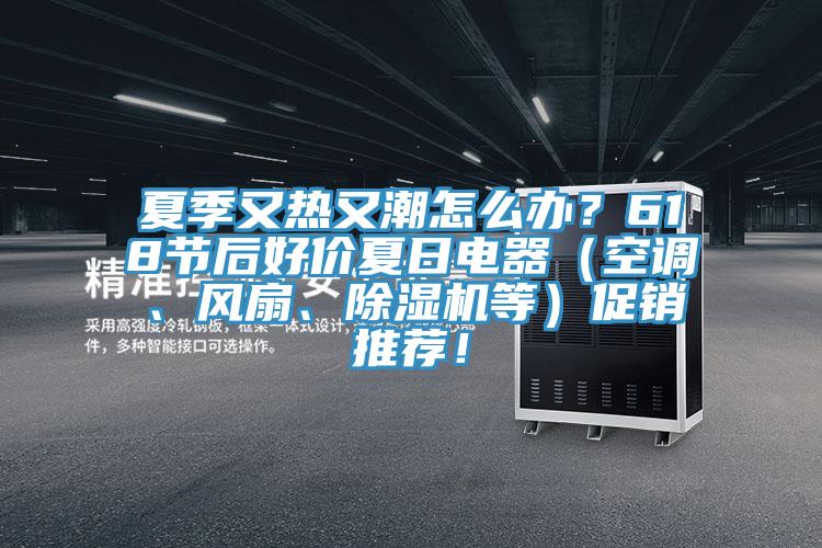 夏季又熱又潮怎么辦？618節(jié)后好價(jià)夏日電器（空調(diào)、風(fēng)扇、除濕機(jī)等）促銷推薦！