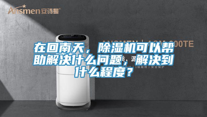 在回南天，除濕機(jī)可以幫助解決什么問題，解決到什么程度？