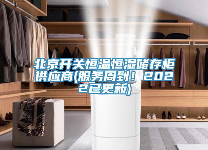 北京開關(guān)恒溫恒濕儲存柜供應(yīng)商(服務(wù)周到！2022已更新)