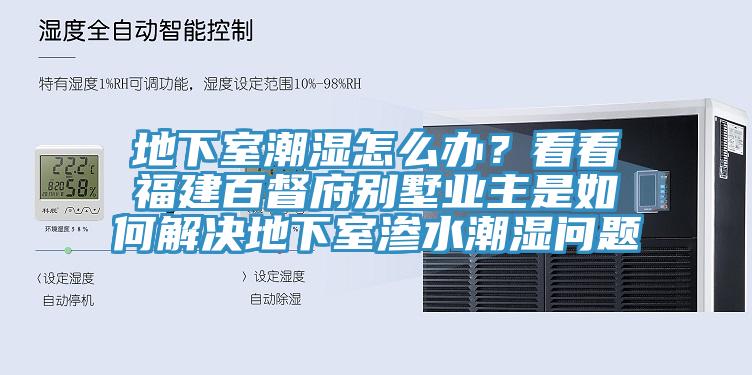 地下室潮濕怎么辦？看看福建百督府別墅業(yè)主是如何解決地下室滲水潮濕問題