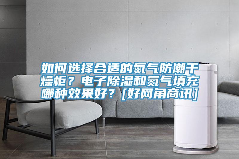 如何選擇合適的氮氣防潮干燥柜？電子除濕和氮氣填充哪種效果好？[好網(wǎng)角商訊]