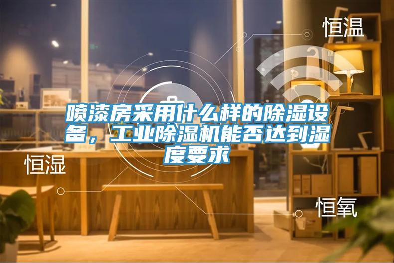 噴漆房采用什么樣的除濕設備，工業(yè)除濕機能否達到濕度要求