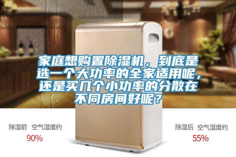 家庭想購置除濕機，到底是選一個大功率的全家適用呢，還是買幾個小功率的分散在不同房間好呢？