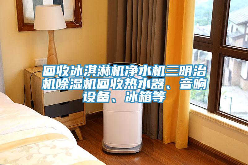 回收冰淇淋機(jī)凈水機(jī)三明治機(jī)除濕機(jī)回收熱水器、音響設(shè)備、冰箱等