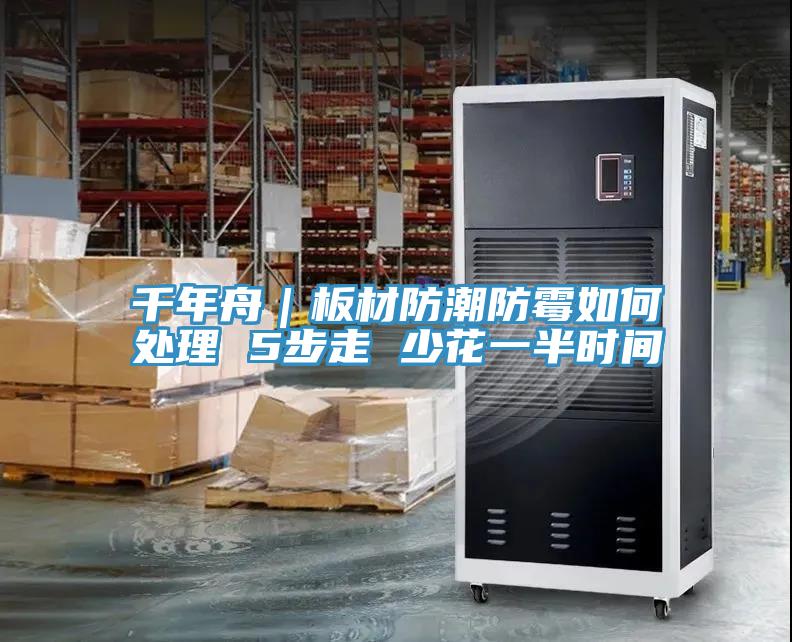 千年舟｜板材防潮防霉如何處理 5步走 少花一半時(shí)間