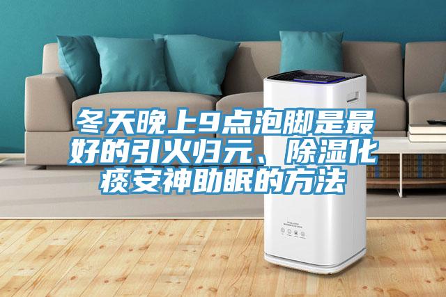 冬天晚上9點泡腳是最好的引火歸元、除濕化痰安神助眠的方法