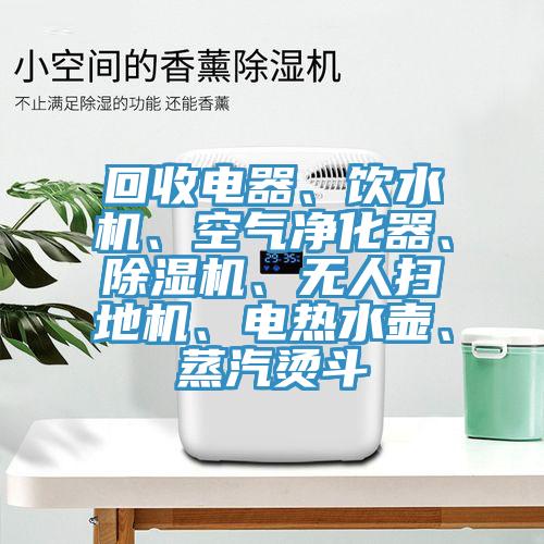 回收電器、飲水機(jī)、空氣凈化器、除濕機(jī)、無(wú)人掃地機(jī)、電熱水壺、蒸汽燙斗