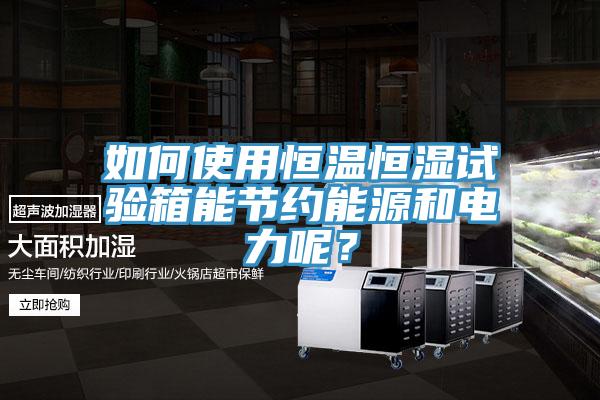 如何使用恒溫恒濕試驗(yàn)箱能節(jié)約能源和電力呢？