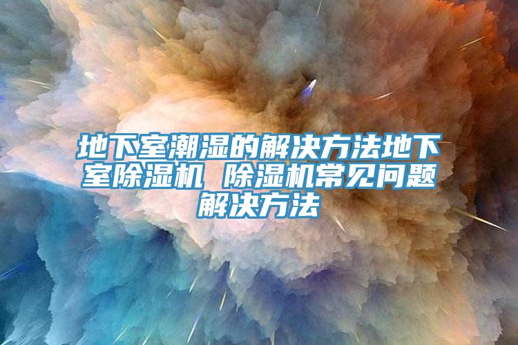 地下室潮濕的解決方法地下室除濕機(jī) 除濕機(jī)常見(jiàn)問(wèn)題解決方法