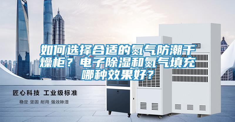 如何選擇合適的氮氣防潮干燥柜？電子除濕和氮氣填充哪種效果好？